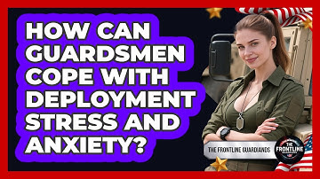How Can Guardsmen Cope With Deployment Stress And Anxiety? - The Frontline Guardians
