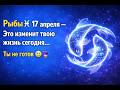 Рыбы ♓ 17 апреля — Это изменит твою жизнь сегодня… Ты не готов 😳🔮