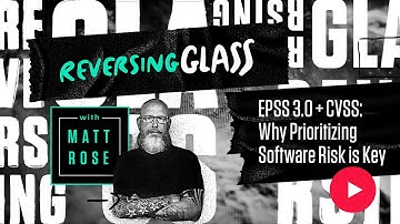 ReversingGlass - EPSS 3.0 + CVSS: Why Prioritizing Software Risk is Key