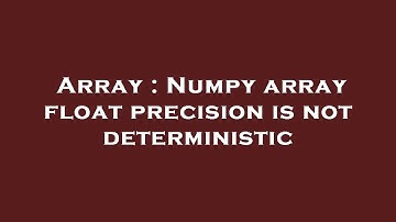 Array : Numpy array float precision is not deterministic