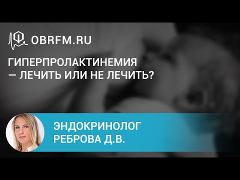 Эндокринолог Реброва Д.В.: Гиперпролактинемия — лечить или не лечить?