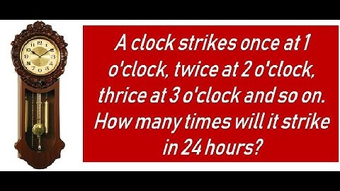 A clock strikes once at 1, twice at 2 and so on, How many times it