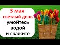 Сегодня 3 мая светлый день умойтесь водой и скажите