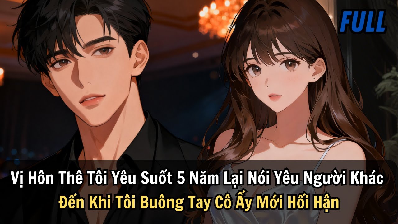 FULL | Vị Hôn Thê Tôi Yêu Suốt 5 Năm Lại Nói Yêu Người Khác. Đến Khi Tôi Buông Tay Cô Ấy Mới Hối Hận