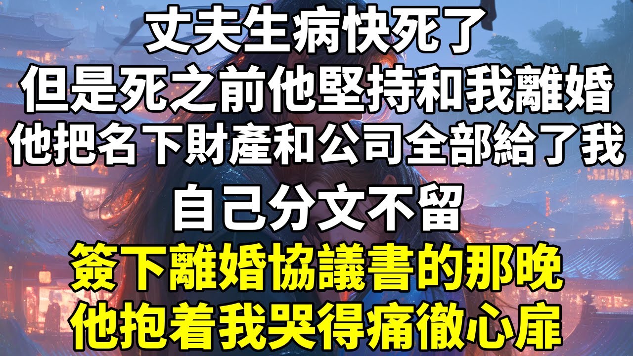 丈夫生病快死了。但是死之前，他堅持和我離婚。他把名下財產和公司全部給了我，自己分文不留。簽下離婚協議書的那晚，他抱着我哭得痛徹心扉。