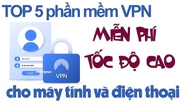 Top 5 phần mềm VPN miễn phí tốc độ cao cho máy tính và điện thoại