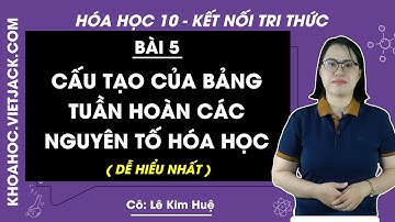 Hóa học 10 Bài 5: Cấu tạo của bảng tuần hoàn các nguyên tố hóa học | Kết nối tri thức
