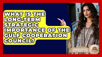 What Is The Long-term Strategic Importance Of The Gulf Cooperation Council?