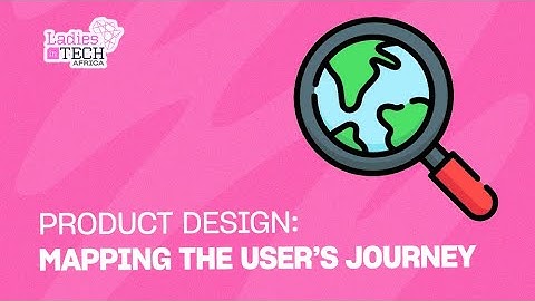 LADIES IN TECH AFRICA BOOTCAMP || PRODUCT DESIGN: MAPPING THE USER’S JOURNEY