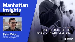 Can the U.S. Be the Worlds Talent Cluster: Manhattan Insights with Caleb Watney