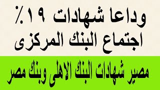 وداعا شهادات 19% / اجتماع البنك المركزى  / مصير اهم الشهادات بالبنك الأهلي وبنك مصر