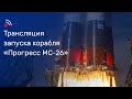 Трансляция запуска грузового корабля «Прогресс МС-26»