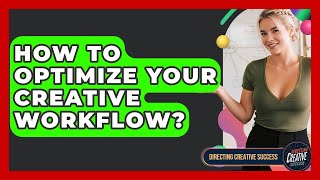 How To Optimize Your Creative Workflow - Directing Creative Success