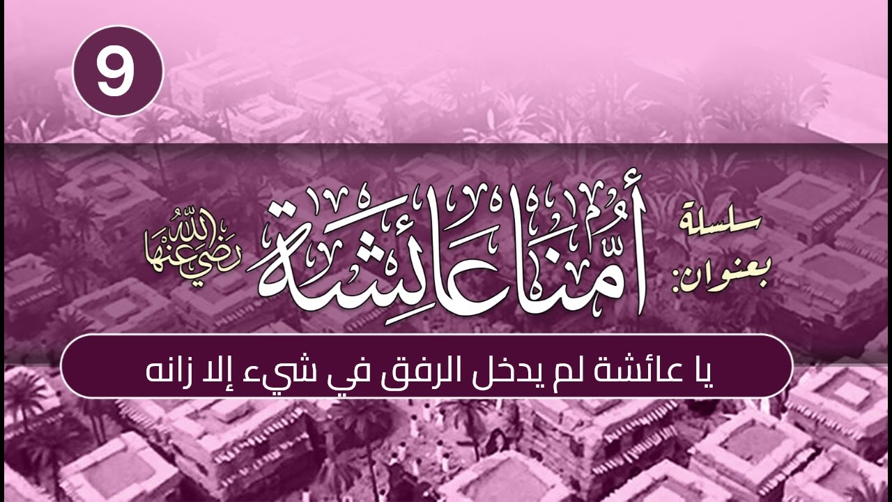أمنا عائشة | الحلقة (9) | يا عائشة ما كان الرفق في شيء إلا زانه