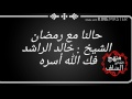 حالنا مع رمضان الشيخ خالد الراشد فك الله أسره 