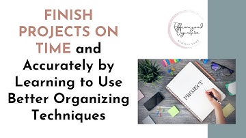 How to Finish Projects on Time and Accurately by Learning to Use Better Organizing Techniques