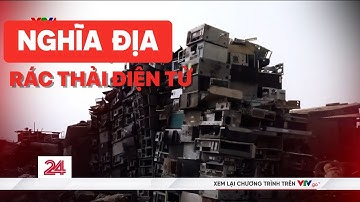 Tiêu điểm: Ẩn hoạ từ những "nghĩa địa" rác thải điện