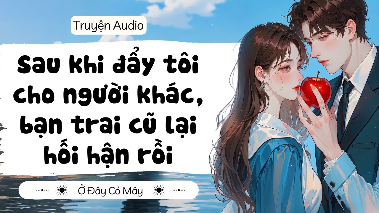 [ Truyện Audio ] Sau khi đẩy tôi cho người khác, bạn trai cũ lại hối hận rồi | Ở Đây Có Mây