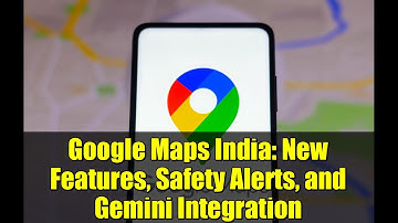 Google Maps India: New Features, Safety Alerts, and Gemini Integration