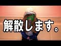 解散します。今までありがとうございました。