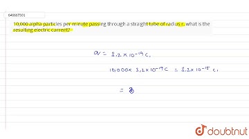 10,000 alpha particles per minute passing through a straight tube of radius r. what is the resul...