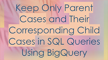 Keep Only Parent Cases and Their Corresponding Child Cases in SQL Queries Using BigQuery