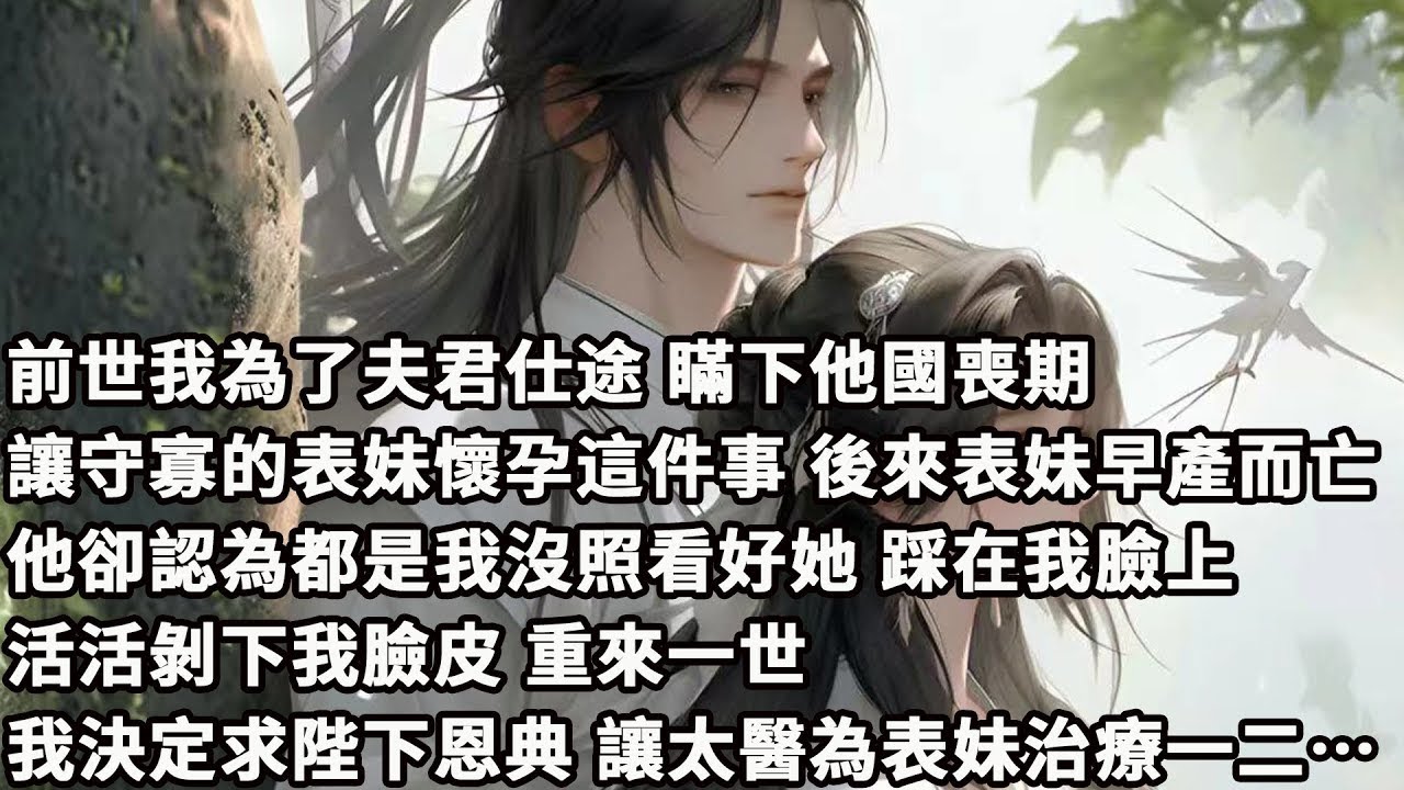 【完结】【一口氣看完】前世我為了夫君仕途，瞞下他國喪期讓守寡的表妹懷孕這件事，後來表妹早產而亡，他卻認為都是我沒照看好她，踩在我臉上活活剝下我臉皮，重來一世，我決定求陛下恩典，讓太醫為表妹治療