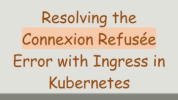 Resolving the Connexion Refusée Error with Ingress in Kubernetes