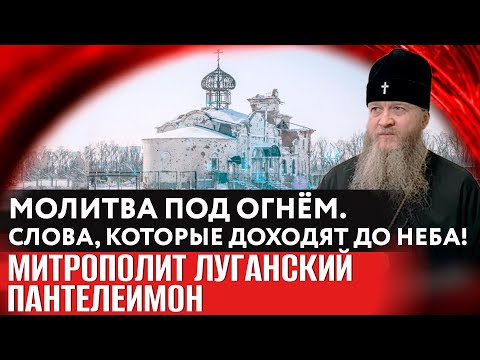 МОЛИТВА ПОД ОГНЁМ. СЛОВА, КОТОРЫЕ ДОХОДЯТ ДО НЕБА! МИТРОПОЛИТ ЛУГАНСКИЙ ПАНТЕЛЕИМОН