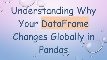 Understanding Why Your DataFrame Changes Globally in Pandas