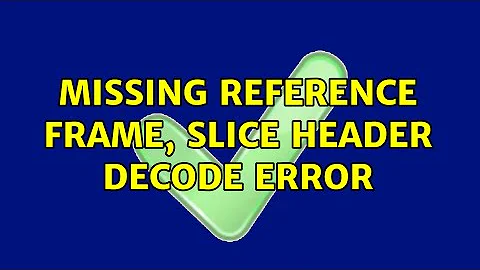 Missing reference frame, slice header decode error