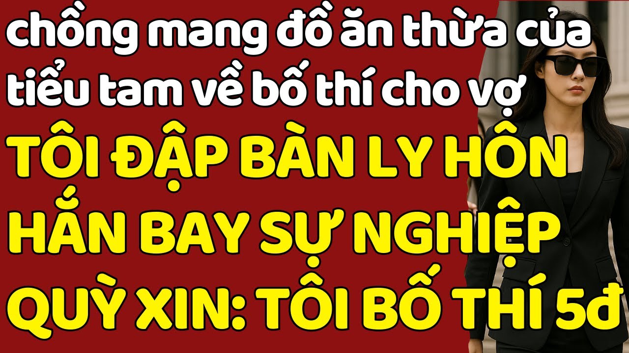 chồng mang đồ ăn thừa của tiểu tam về bố thí cho vợ TÔI Đ.ẬP BÀN LY HÔN HẮN BAY SỰ NGHIỆP QUỲ XIN 5Đ