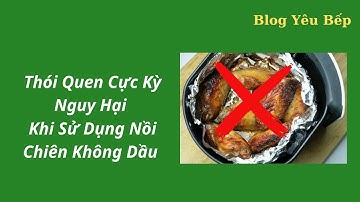 Thói quen cực kỳ nguy hại khi dùng nồi chiên không dầu mà đa số mọi người đều mắc phải