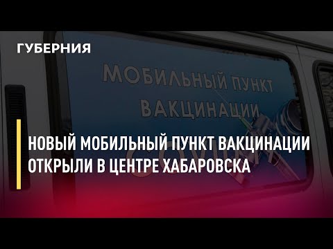 Новый мобильный пункт вакцинации открыли в центре Хабаровска. Новости.10/12/21