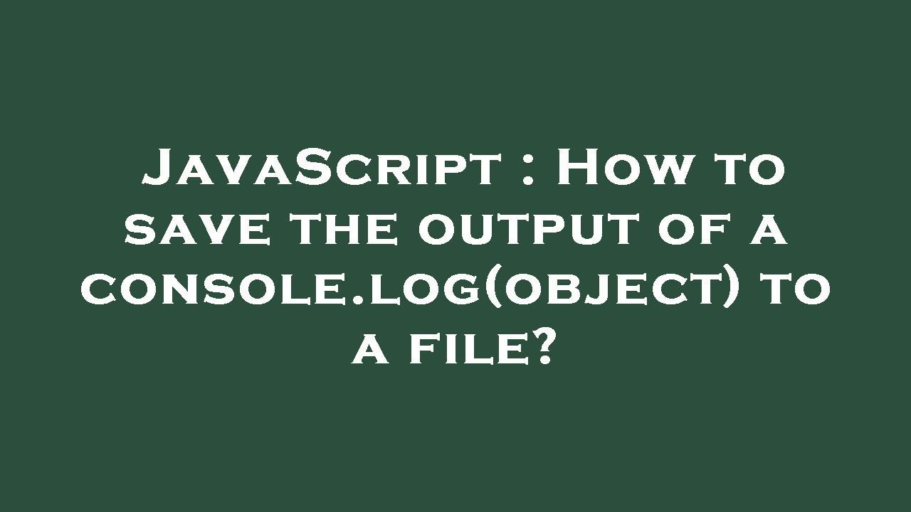 JavaScript : How to save the output of a console.log(object) to a file ...