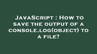 JavaScript : How to save the output of a console.log(object) to a file