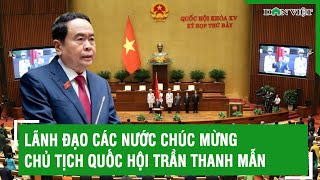 Lãnh đạo các nước chúc mừng Chủ tịch Quốc hội Trần Thanh Mẫn | Báo Dân Việt