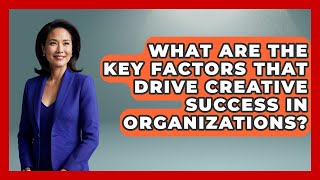 What Are the Key Factors That Drive Creative Success in Organizations?