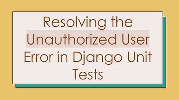 Resolving the Unauthorized User Error in Django Unit Tests