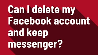 Can I delete my Facebook account and keep messenger?