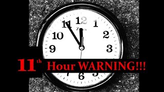 We&#39;re in the 11th Hour WARNING!!!!