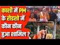 PM Modi Varanasi Road Show : PM Narendra Modi के Varanasi Roadshow में कौन कौन हुआ शामिल ?