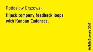 AgileByExample 2018 - Radosław Orszewski: Hijack company feedback loops  with Kanban Cadences
