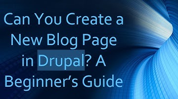 Can You Create a New Blog Page in Drupal? A Beginner’s Guide