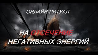 ОНЛАЙН - РИТУАЛ "НА ОТСЕЧЕНИЕ НЕГАТИВНЫХ ЭНЕРГИЙ"