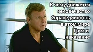 К чему движется человечество. Справедливость в этом мире. Грех и наказание.