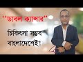 ''ডাবল ক্যান্সার''- চিকিৎসা সম্ভব বাংলাদেশেই!