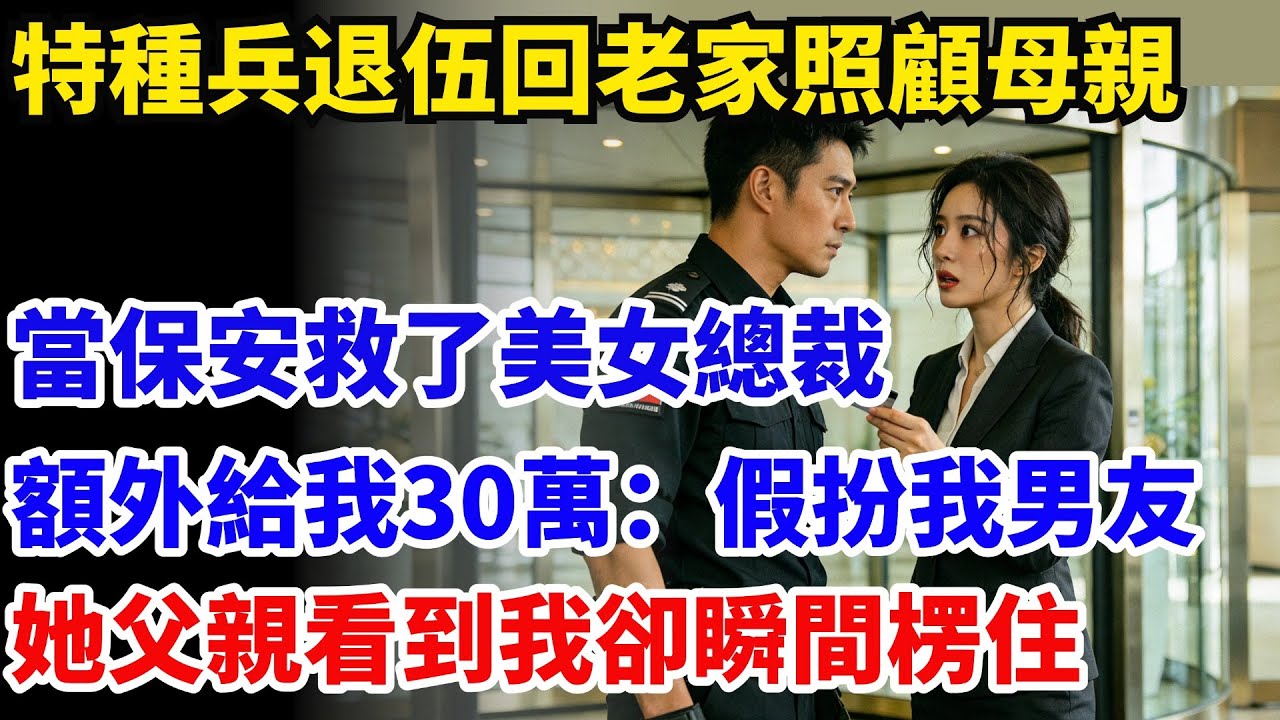 特種兵退伍回老家照顧母親，在集團當保安救了美女總裁，還額外給我30萬：假扮我男友！她父親看到我卻瞬間楞住#奇聞#故事#情感小說#幸福人生#人生故事#家庭故事#中老年