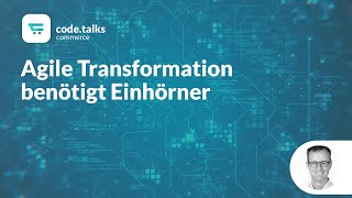 code.talks commerce 2018 - Agile Transformation benötigt Einhörner