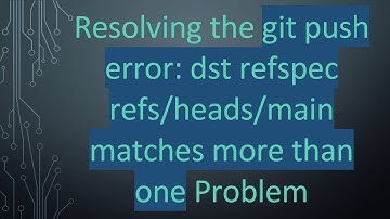 Resolving the git push error: dst refspec refs/heads/main matches more than one Problem